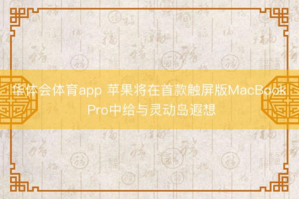 华体会体育app 苹果将在首款触屏版MacBook Pro中给与灵动岛遐想