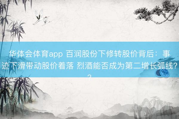 华体会体育app 百润股份下修转股价背后：事迹下滑带动股价着落 烈酒能否成为第二增长弧线？