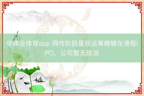 华体会体育app 网传阶跃星辰运筹帷幄在港股IPO，公司暂无陈说
