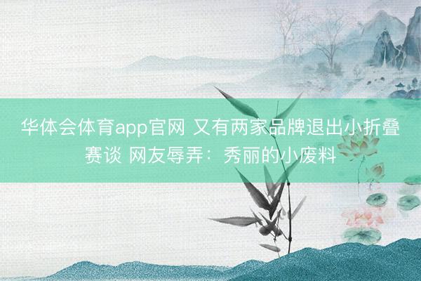 华体会体育app官网 又有两家品牌退出小折叠赛谈 网友辱弄：秀丽的小废料