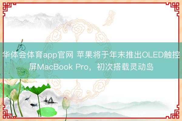 华体会体育app官网 苹果将于年末推出OLED触控屏MacBook Pro，初次搭载灵动岛