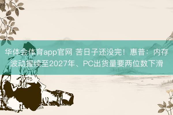 华体会体育app官网 苦日子还没完！惠普：内存波动握续至2027年、PC出货量要两位数下滑