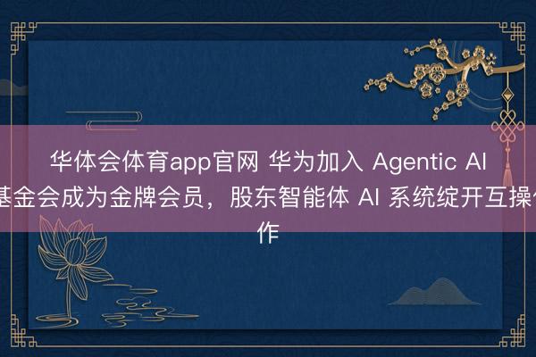 华体会体育app官网 华为加入 Agentic AI 基金会成为金牌会员，股东智能体 AI 系统绽开互操作