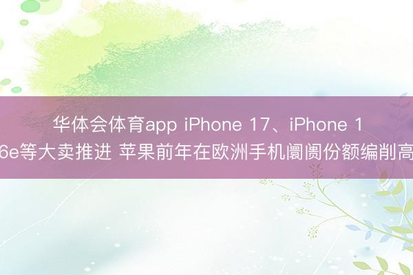华体会体育app iPhone 17、iPhone 16e等大卖推进 苹果前年在欧洲手机阛阓份额编削高