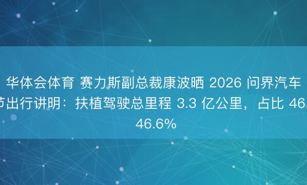 华体会体育 赛力斯副总裁康波晒 2026 问界汽车春节出行讲明：扶植驾驶总里程 3.3 亿公里，占比 46.6%