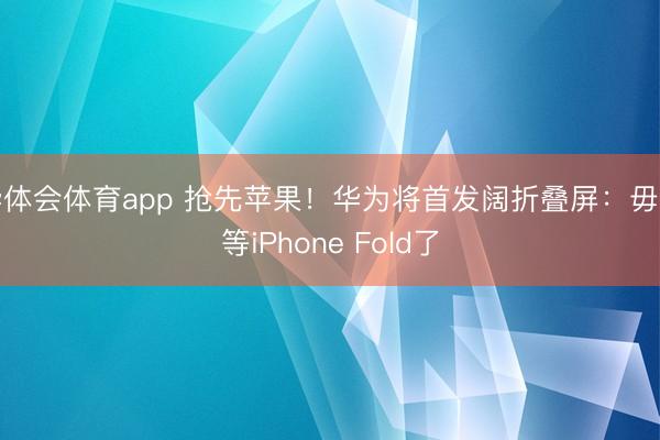 华体会体育app 抢先苹果！华为将首发阔折叠屏：毋庸等iPhone Fold了