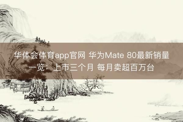 华体会体育app官网 华为Mate 80最新销量一览：上市三个月 每月卖超百万台