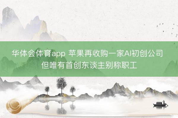 华体会体育app 苹果再收购一家AI初创公司 但唯有首创东谈主别称职工
