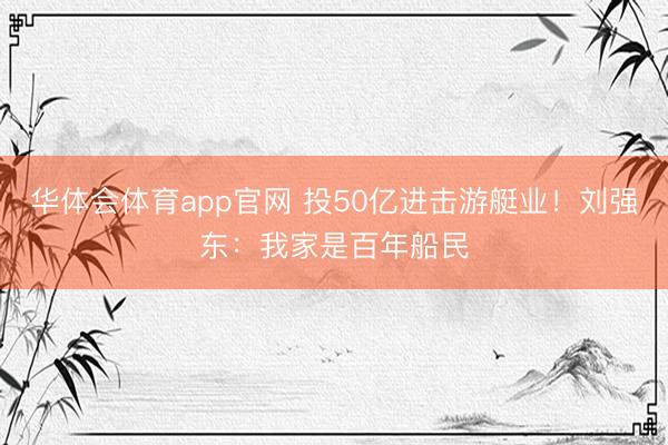 华体会体育app官网 投50亿进击游艇业！刘强东：我家是百年船民