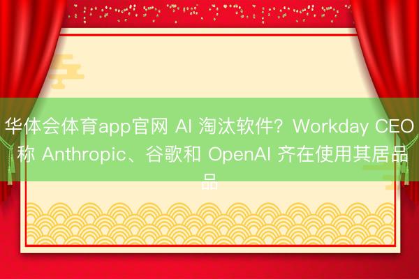 华体会体育app官网 AI 淘汰软件？Workday CEO 称 Anthropic、谷歌和 OpenAI 齐在使用其居品