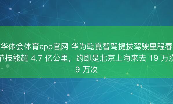 华体会体育app官网 华为乾崑智驾提拔驾驶里程春节技能超 4.7 亿公里，约即是北京上海来去 19 万次