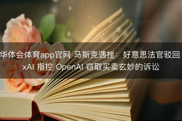 华体会体育app官网 马斯克遇挫：好意思法官驳回 xAI 指控 OpenAI 窃取买卖玄妙的诉讼