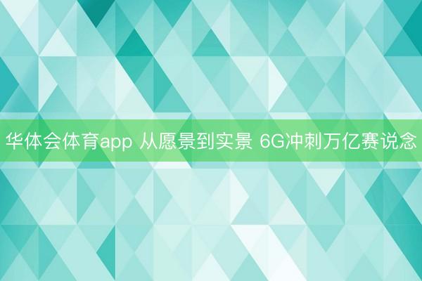 华体会体育app 从愿景到实景 6G冲刺万亿赛说念
