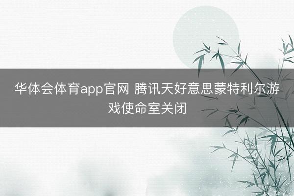 华体会体育app官网 腾讯天好意思蒙特利尔游戏使命室关闭