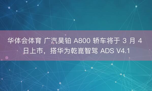 华体会体育 广汽昊铂 A800 轿车将于 3 月 4 日上市，搭华为乾崑智驾 ADS V4.1
