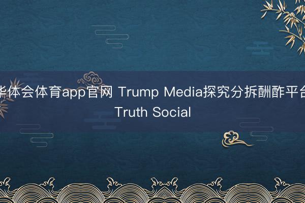 华体会体育app官网 Trump Media探究分拆酬酢平台Truth Social