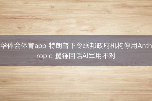 华体会体育app 特朗普下令联邦政府机构停用Anthropic 矍铄回话AI军用不对