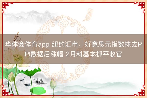 华体会体育app 纽约汇市：好意思元指数抹去PPI数据后涨幅 2月料基本抓平收官