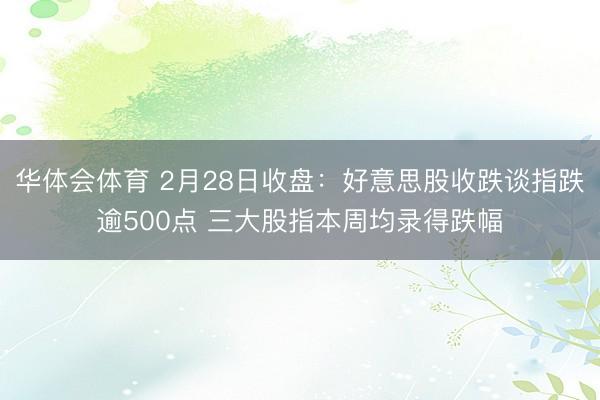 华体会体育 2月28日收盘：好意思股收跌谈指跌逾500点 三大股指本周均录得跌幅