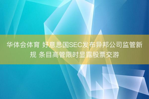 华体会体育 好意思国SEC发布异邦公司监管新规 条目高管限时显露股票交游