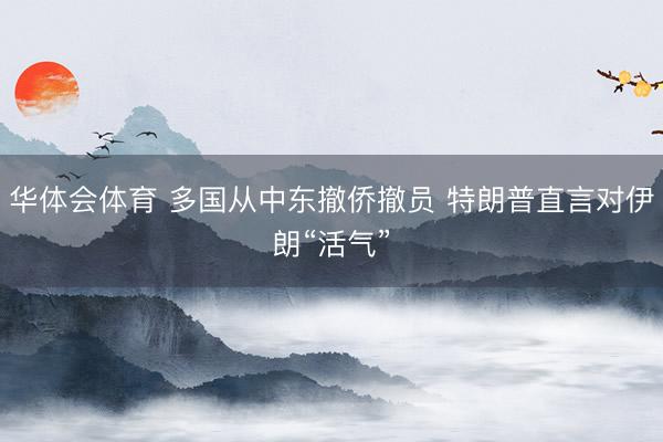 华体会体育 多国从中东撤侨撤员 特朗普直言对伊朗“活气”