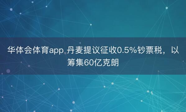 华体会体育app 丹麦提议征收0.5%钞票税，以筹集60亿克朗