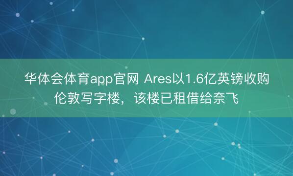 华体会体育app官网 Ares以1.6亿英镑收购伦敦写字楼，该楼已租借给奈飞