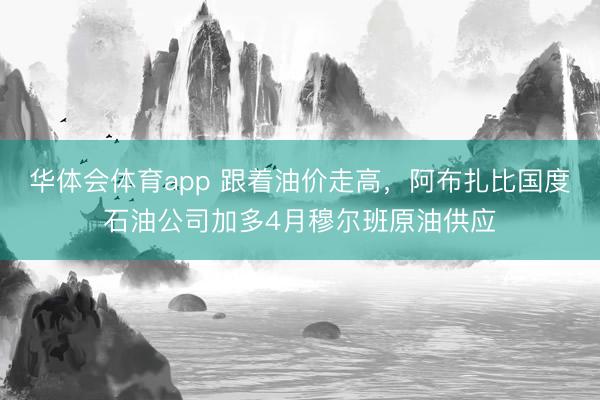 华体会体育app 跟着油价走高，阿布扎比国度石油公司加多4月穆尔班原油供应