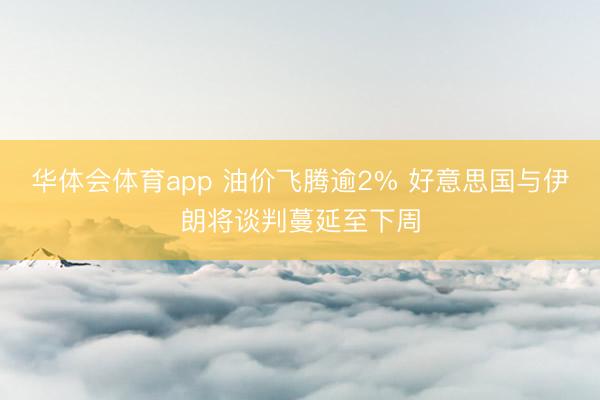 华体会体育app 油价飞腾逾2% 好意思国与伊朗将谈判蔓延至下周