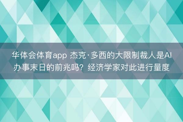 华体会体育app 杰克·多西的大限制裁人是AI办事末日的前兆吗？经济学家对此进行量度