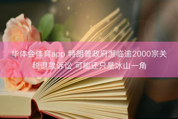 华体会体育app 特朗普政府濒临逾2000宗关税退款诉讼 可能还只是冰山一角