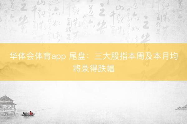华体会体育app 尾盘：三大股指本周及本月均将录得跌幅