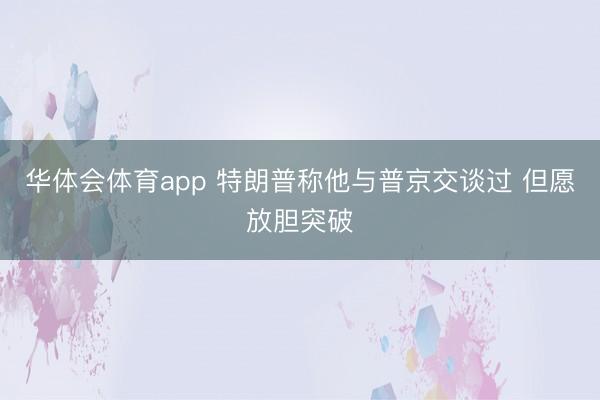 华体会体育app 特朗普称他与普京交谈过 但愿放胆突破