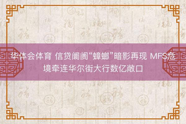 华体会体育 信贷阛阓“蟑螂”暗影再现 MFS危境牵连华尔街大行数亿敞口