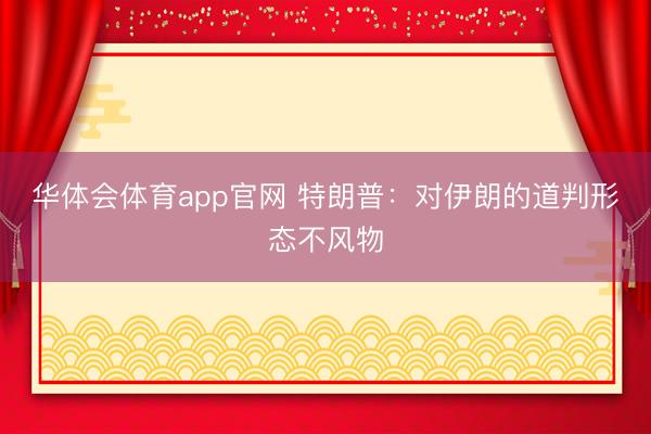 华体会体育app官网 特朗普：对伊朗的道判形态不风物