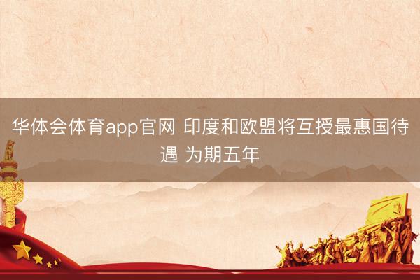 华体会体育app官网 印度和欧盟将互授最惠国待遇 为期五年