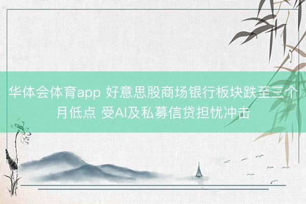 华体会体育app 好意思股商场银行板块跌至三个月低点 受AI及私募信贷担忧冲击