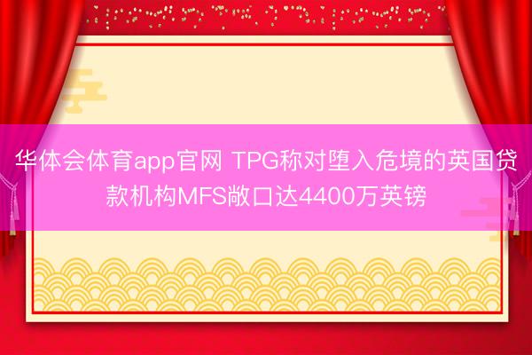 华体会体育app官网 TPG称对堕入危境的英国贷款机构MFS敞口达4400万英镑