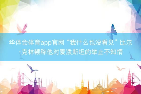 华体会体育app官网 “我什么也没看见” 比尔·克林顿称他对爱泼斯坦的举止不知情