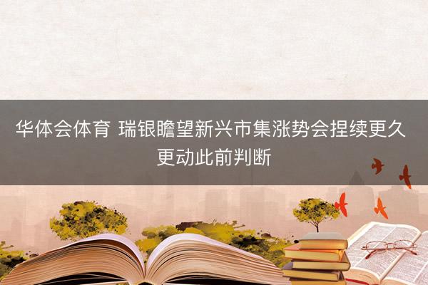 华体会体育 瑞银瞻望新兴市集涨势会捏续更久 更动此前判断