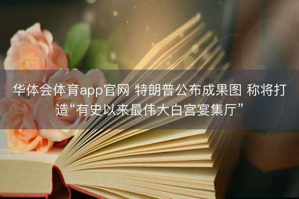 华体会体育app官网 特朗普公布成果图 称将打造“有史以来最伟大白宫宴集厅”