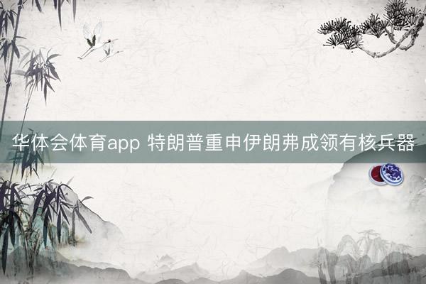 华体会体育app 特朗普重申伊朗弗成领有核兵器