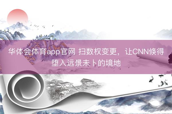 华体会体育app官网 扫数权变更，让CNN倏得堕入远景未卜的境地
