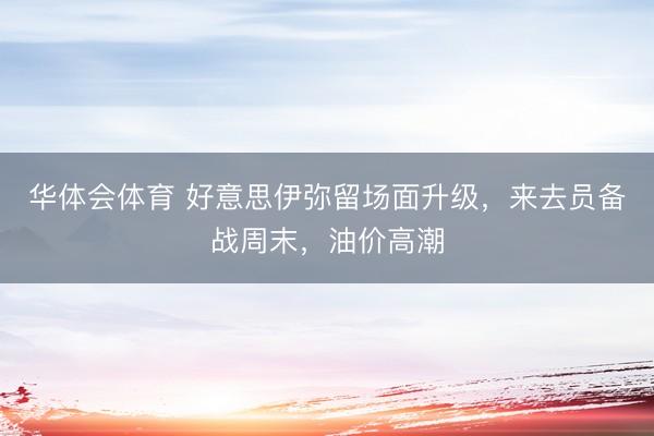 华体会体育 好意思伊弥留场面升级，来去员备战周末，油价高潮