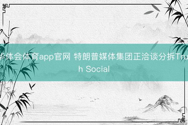 华体会体育app官网 特朗普媒体集团正洽谈分拆Truth Social