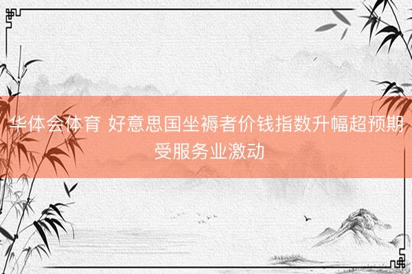 华体会体育 好意思国坐褥者价钱指数升幅超预期 受服务业激动