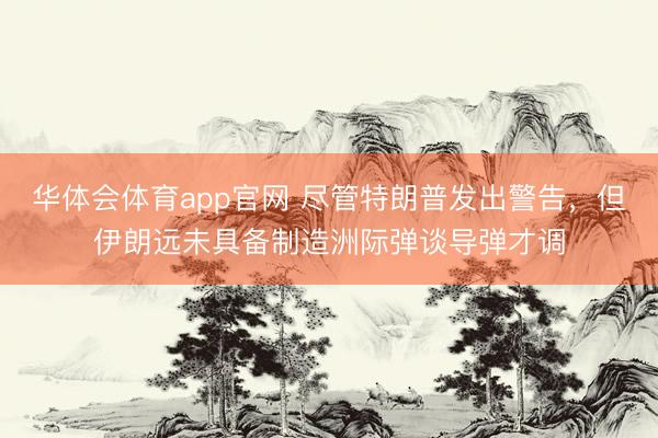 华体会体育app官网 尽管特朗普发出警告，但伊朗远未具备制造洲际弹谈导弹才调