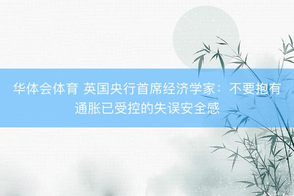 华体会体育 英国央行首席经济学家：不要抱有通胀已受控的失误安全感