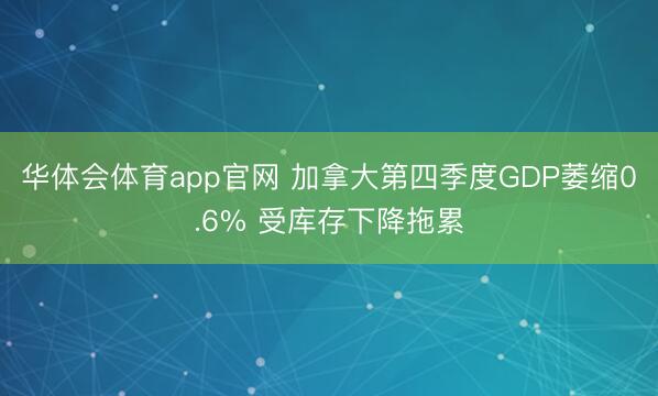 华体会体育app官网 加拿大第四季度GDP萎缩0.6% 受库存下降拖累