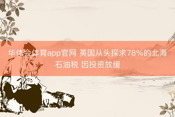 华体会体育app官网 英国从头探求78%的北海石油税 因投资放缓